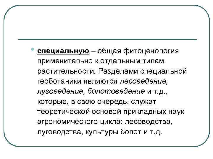  • специальную – общая фитоценология применительно к отдельным типам растительности. Разделами специальной геоботаники