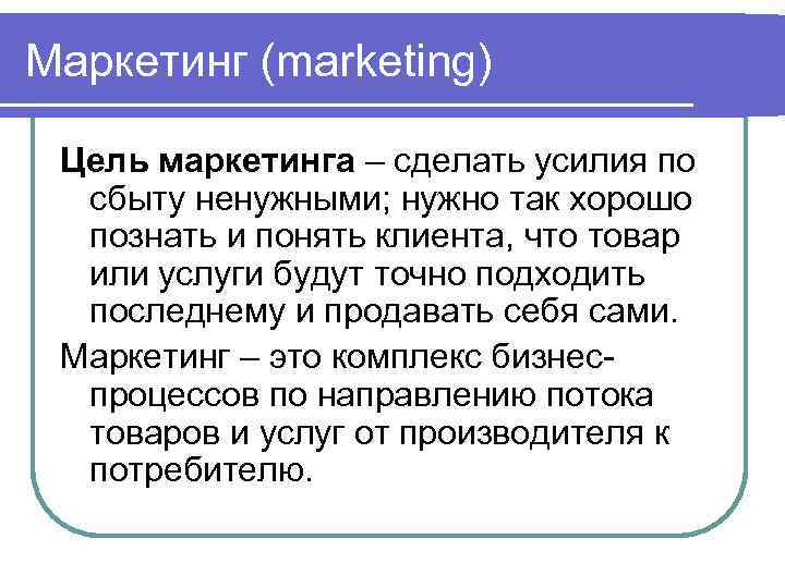 Маркетинг (marketing)  Цель маркетинга – сделать усилия по  сбыту ненужными; нужно так