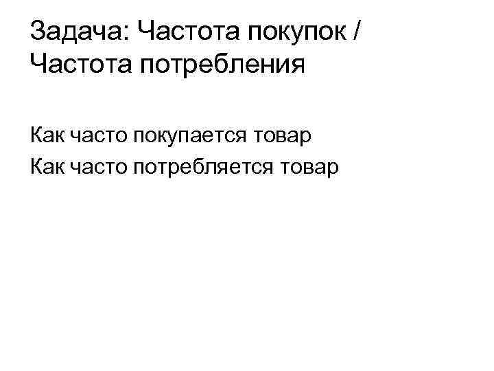 Задача: Частота покупок / Частота потребления Как часто покупается товар Как часто потребляется товар