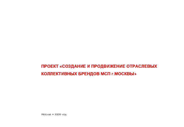 ПРОЕКТ «СОЗДАНИЕ И ПРОДВИЖЕНИЕ ОТРАСЛЕВЫХ КОЛЛЕКТИВНЫХ БРЕНДОВ МСП г. МОСКВЫ» Москва • 2009 год