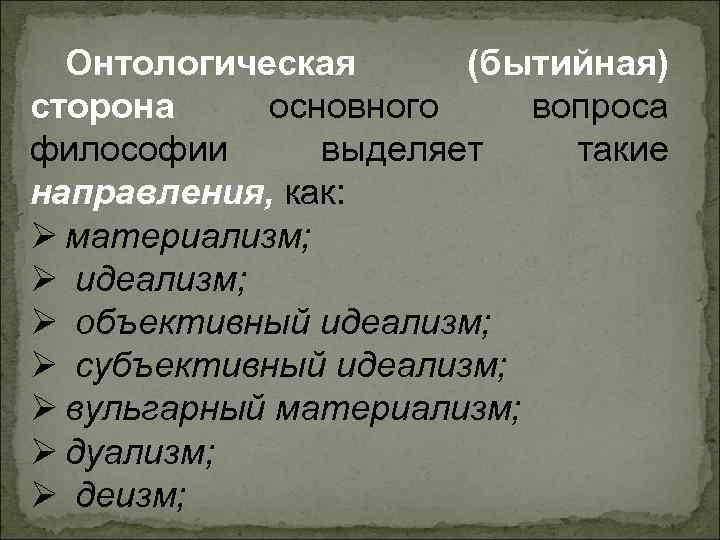 Онтологическая (бытийная) сторона основного вопроса философии выделяет такие направления, как: Ø материализм; Онтологическая (бытийная) сторона основного вопроса философии выделяет такие направления, как: Ø материализм;