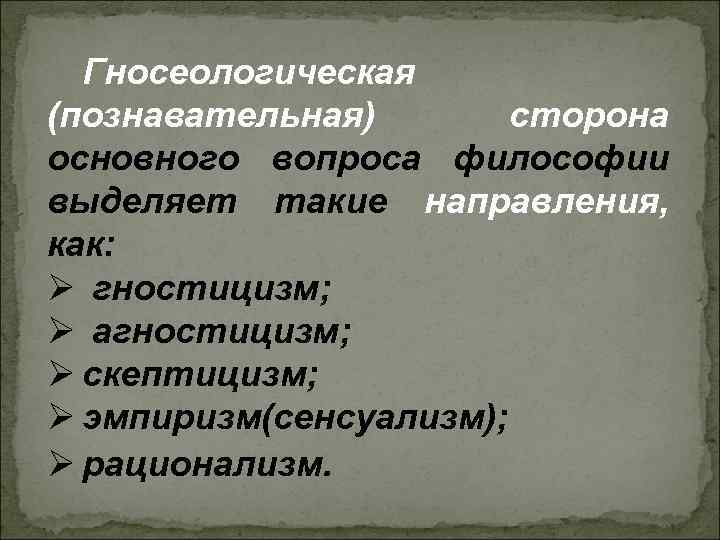 Гносеологическая (познавательная) сторона основного вопроса философии выделяет такие направления, как: Ø гностицизм; Гносеологическая (познавательная) сторона основного вопроса философии выделяет такие направления, как: Ø гностицизм;