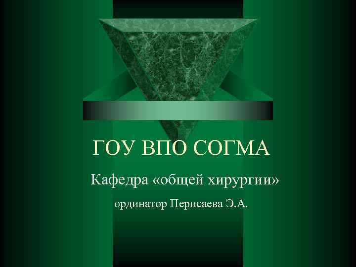 ГОУ ВПО СОГМА Кафедра «общей хирургии» ординатор Перисаева Э. А. 