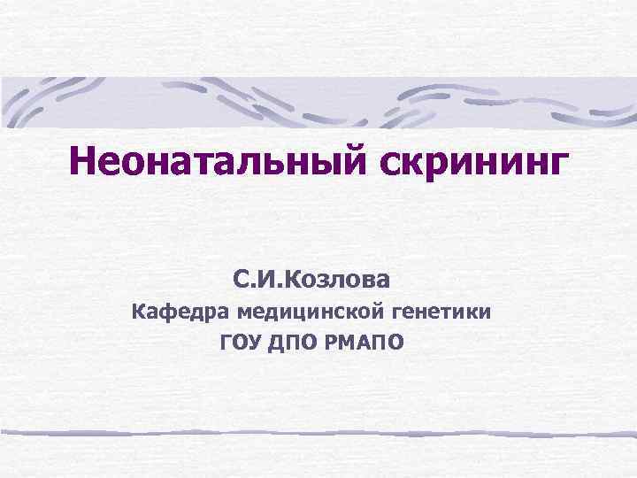 Неонатальный скрининг С. И. Козлова Кафедра медицинской генетики ГОУ ДПО Неонатальный скрининг С. И. Козлова Кафедра медицинской генетики ГОУ ДПО