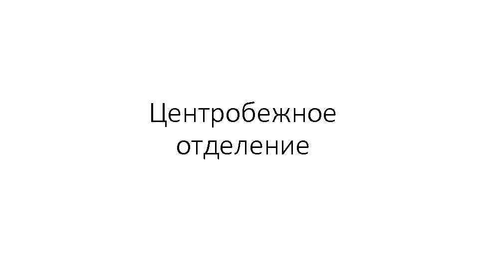 Центробежное  отделение 