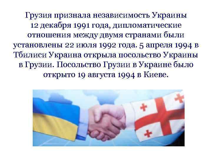   Грузия признала независимость Украины 12 декабря 1991 года, дипломатические отношения между двумя