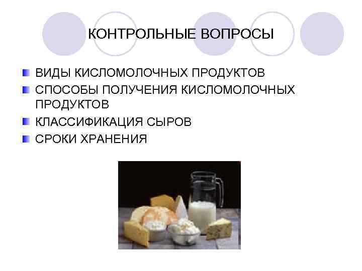  КОНТРОЛЬНЫЕ ВОПРОСЫ ВИДЫ КИСЛОМОЛОЧНЫХ ПРОДУКТОВ СПОСОБЫ ПОЛУЧЕНИЯ КИСЛОМОЛОЧНЫХ ПРОДУКТОВ КЛАССИФИКАЦИЯ СЫРОВ СРОКИ ХРАНЕНИЯ