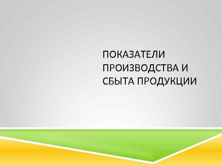 ПОКАЗАТЕЛИ ПРОИЗВОДСТВА И СБЫТА ПРОДУКЦИИ 