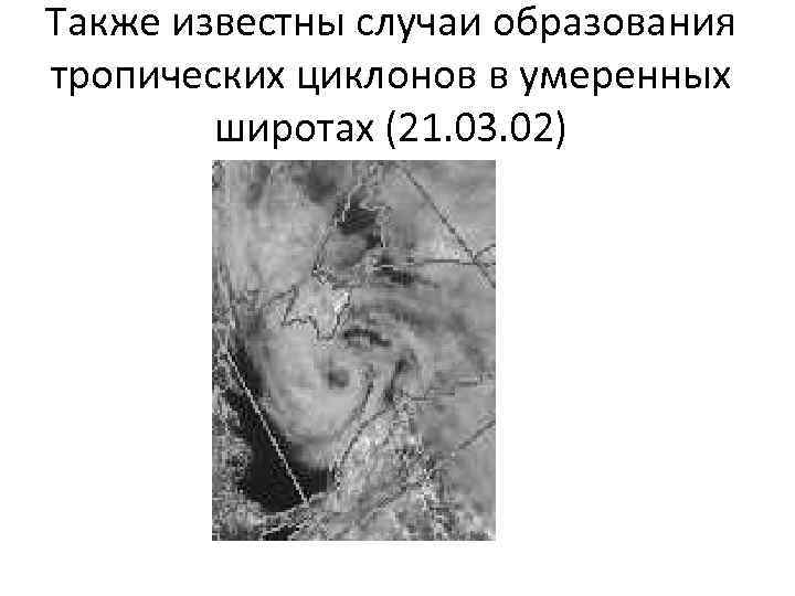 Также известны случаи образования тропических циклонов в умеренных широтах (21. 03. 02) 
