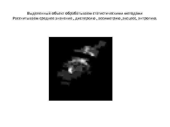 Выделенный объект обрабатываем статистическими методами Рассчитываем среднее значение , дисперсию , ассиметрию , эксцесс,