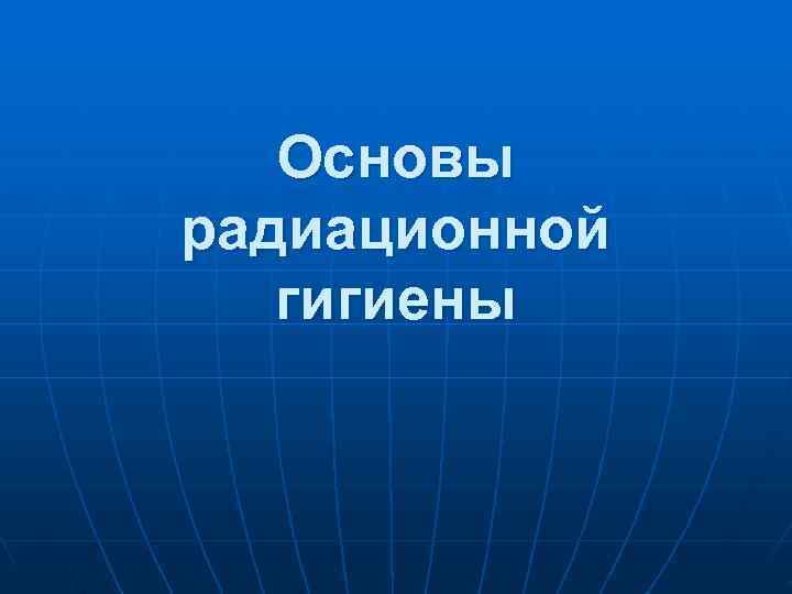   Основы радиационной  гигиены 