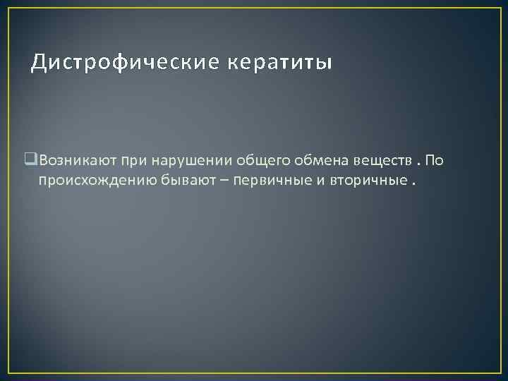 Дистрофические кератиты q. Возникают при нарушении общего обмена веществ. По происхождению бывают – первичные