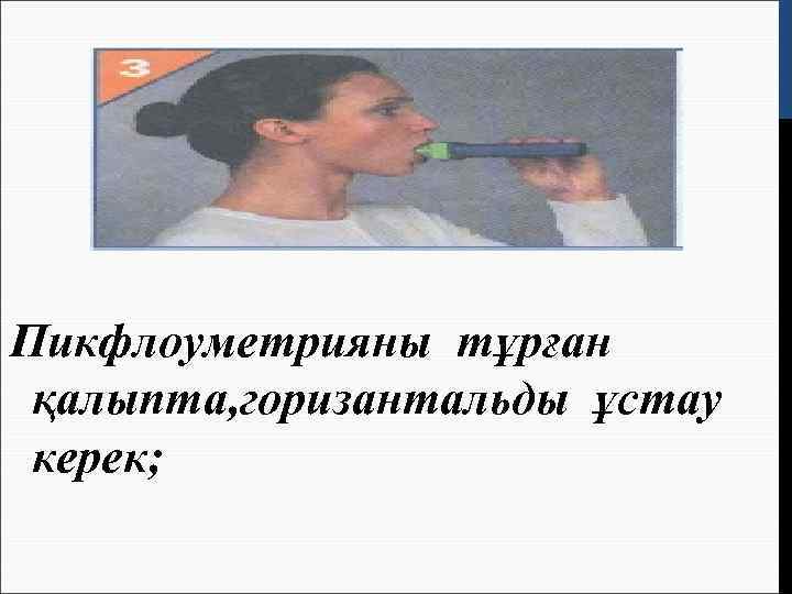 Пикфлоуметрияны тұрған қалыпта, горизантальды ұстау керек; 