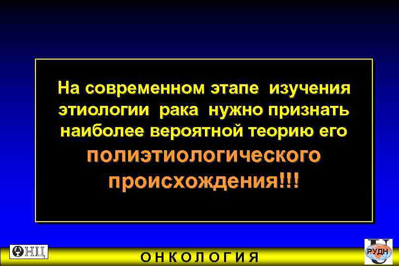 На современном этапе изучения этиологии рака нужно признать наиболее вероятной теорию его полиэтиологического происхождения!!!