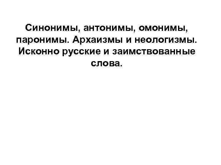 Синонимы, антонимы, омонимы, паронимы. Архаизмы и неологизмы. Исконно русские и заимствованные  