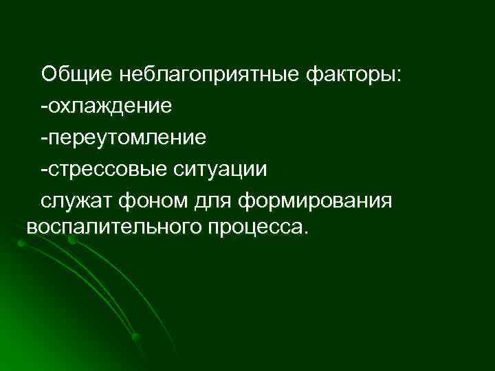  Общие неблагоприятные факторы:  -охлаждение -переутомление -стрессовые ситуации служат фоном для формирования воспалительного