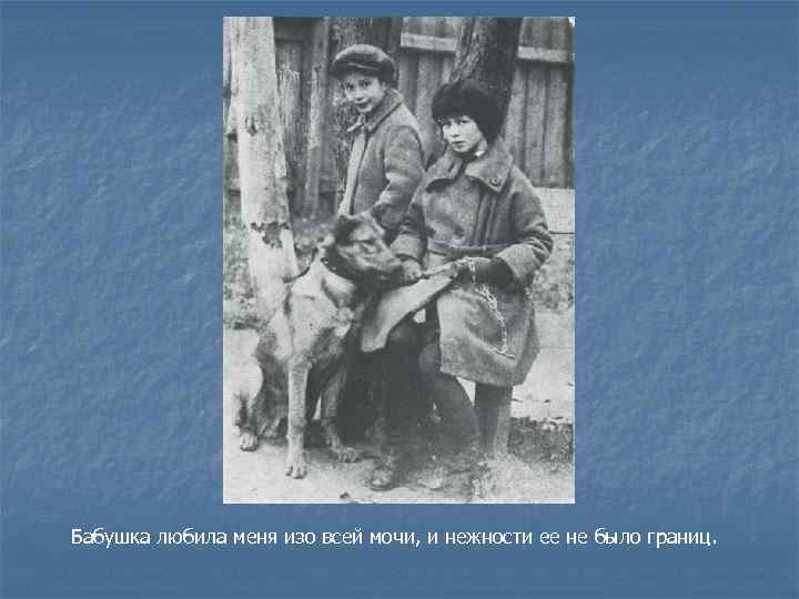 Бабушка любила меня изо всей мочи, и нежности ее не было границ.  