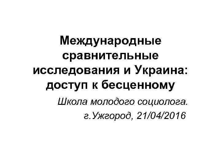 Международные сравнительные исследования и Украина: доступ к бесценному Школа молодого социолога. Международные сравнительные исследования и Украина: доступ к бесценному Школа молодого социолога.