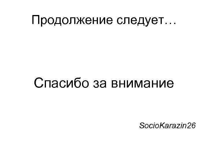 Продолжение следует… Спасибо за внимание Socio. Karazin 26 Продолжение следует… Спасибо за внимание Socio. Karazin 26