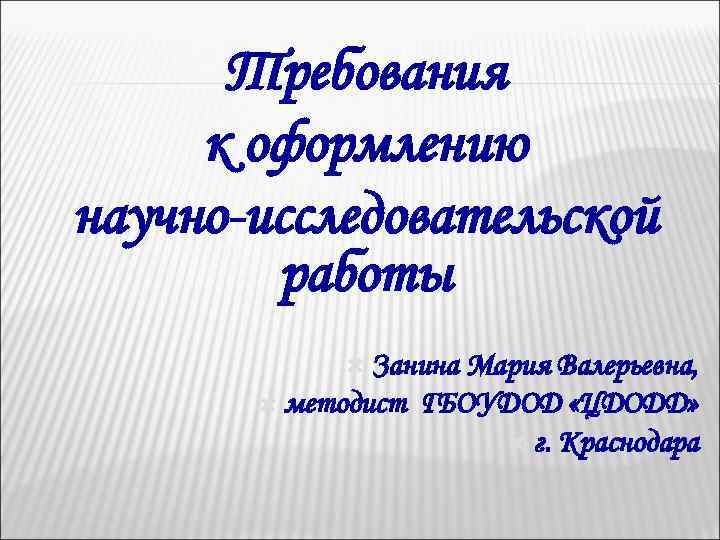 Требования к оформлению научно-исследовательской работы Занина Мария Валерьевна, методист ГБОУДОД «ЦДОДД» г. Краснодара 