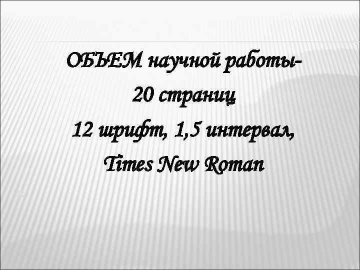 ОБЪЕМ научной работы20 страниц 12 шрифт, 1, 5 интервал, Times New Roman 