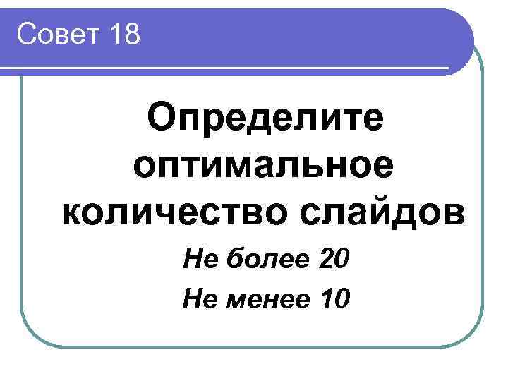 Совет 18  Определите оптимальное  количество слайдов  Не более 20  Не