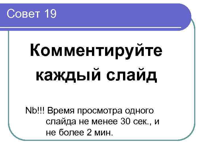 Совет 19  Комментируйте каждый слайд  Nb!!! Время просмотра одного   слайда
