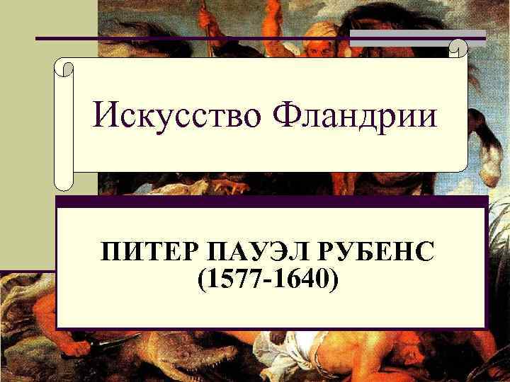 Искусство Фландрии ПИТЕР ПАУЭЛ РУБЕНС (1577 -1640) 