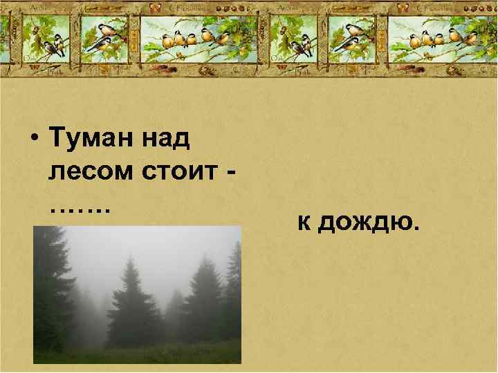  • Туман над лесом стоит ……. к дождю. 