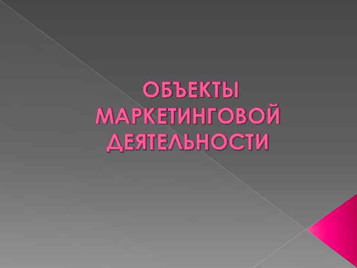   ОБЪЕКТЫ МАРКЕТИНГОВОЙ ДЕЯТЕЛЬНОСТИ 