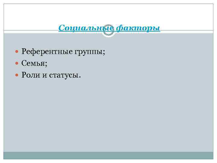   Социальные факторы  Референтные группы;  Семья;  Роли и статусы. 