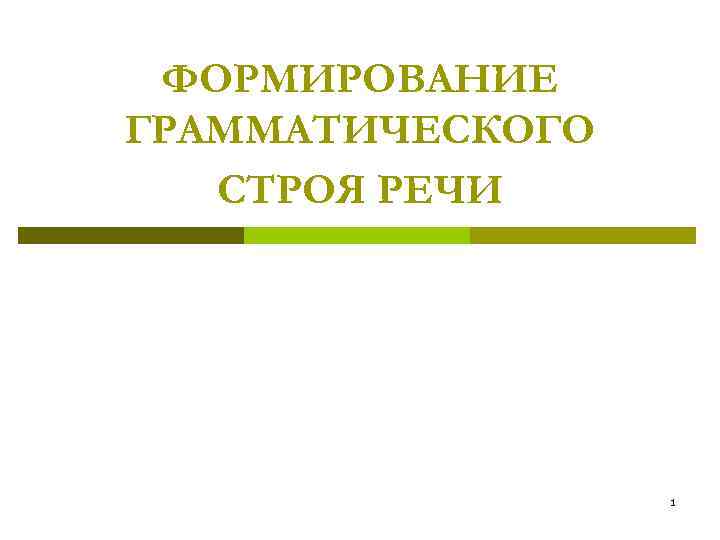 ФОРМИРОВАНИЕ ГРАММАТИЧЕСКОГО СТРОЯ РЕЧИ 1 ФОРМИРОВАНИЕ ГРАММАТИЧЕСКОГО СТРОЯ РЕЧИ 1