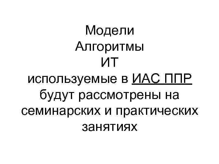 Модели Алгоритмы ИТ используемые в ИАС ППР Модели Алгоритмы ИТ используемые в ИАС ППР