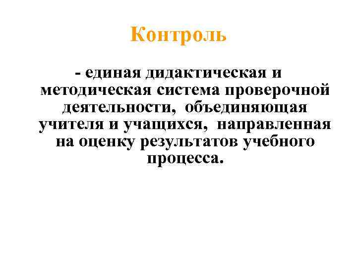 Контроль - единая дидактическая и методическая система проверочной деятельности, объединяющая учителя и учащихся, направленная