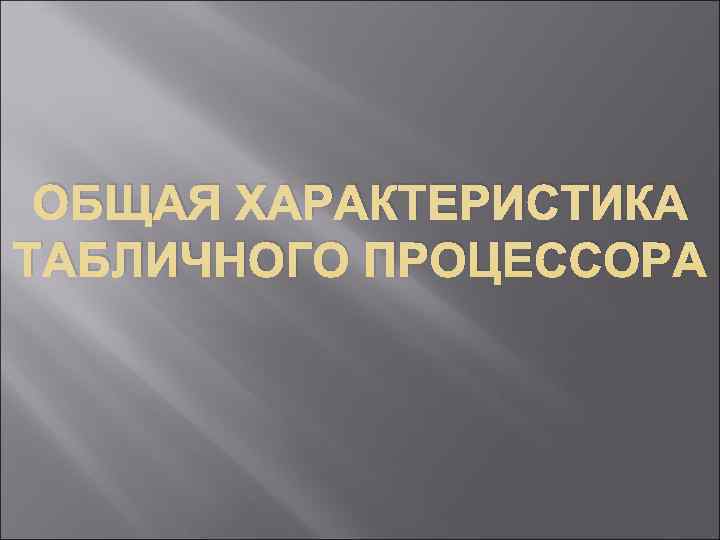  ОБЩАЯ ХАРАКТЕРИСТИКА ТАБЛИЧНОГО ПРОЦЕССОРА 