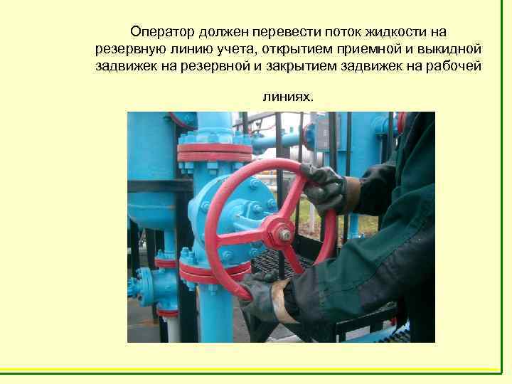  Оператор должен перевести поток жидкости на резервную линию учета, открытием приемной и выкидной