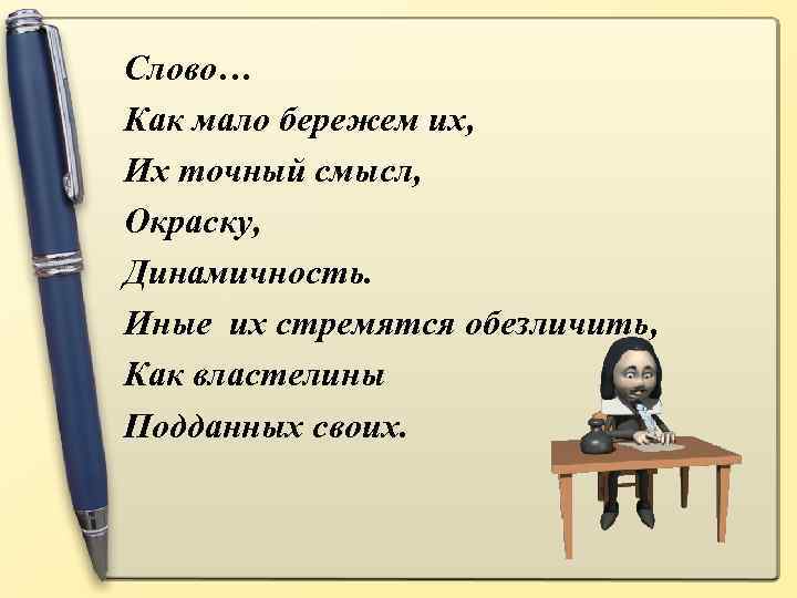Слово… Как мало бережем их, Их точный смысл, Окраску, Динамичность. Иные их стремятся обезличить,