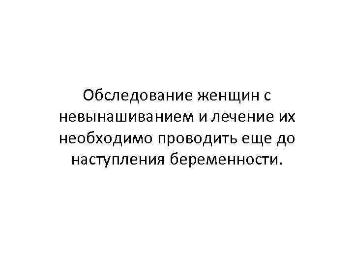   Обследование женщин с невынашиванием и лечение их необходимо проводить еще до наступления