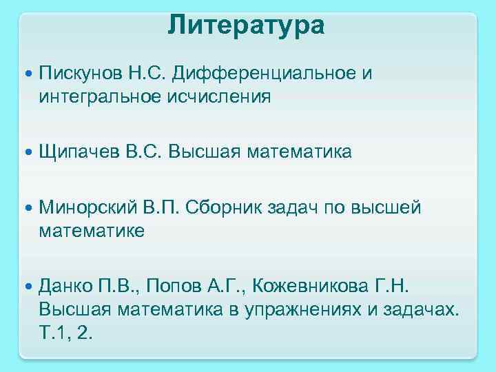 Литература Пискунов Н. С. Дифференциальное и интегральное исчисления Щипачев В. С. Высшая математика Минорский