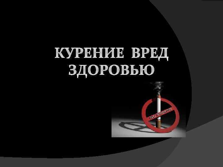 КУРЕНИЕ ВРЕД ЗДОРОВЬЮ 