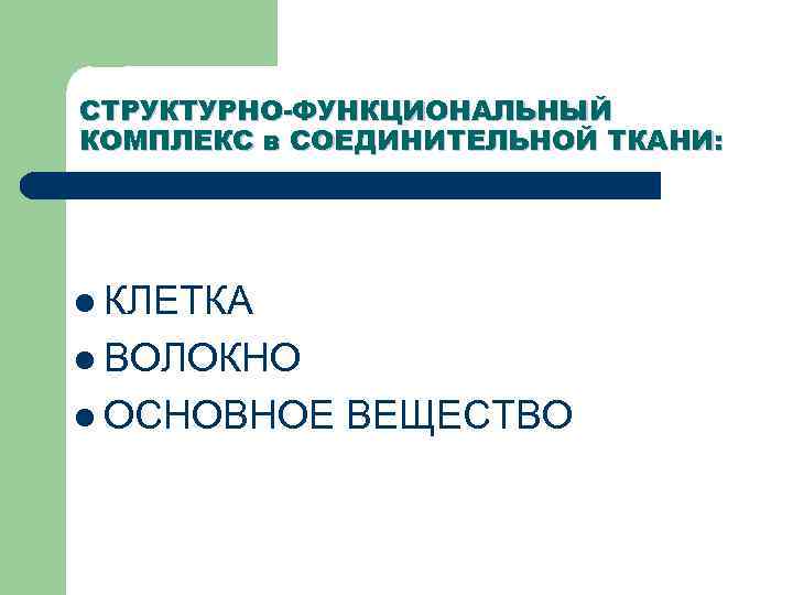 СТРУКТУРНО-ФУНКЦИОНАЛЬНЫЙ КОМПЛЕКС в СОЕДИНИТЕЛЬНОЙ ТКАНИ: l КЛЕТКА l ВОЛОКНО l ОСНОВНОЕ ВЕЩЕСТВО 