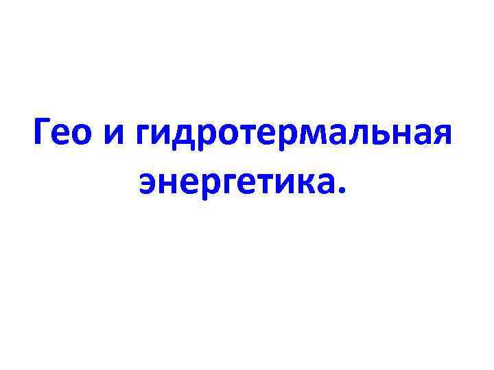 Гео и гидротермальная  энергетика. 
