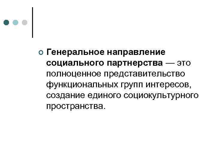¢  Генеральное направление социального партнерства — это полноценное представительство функциональных групп интересов, 