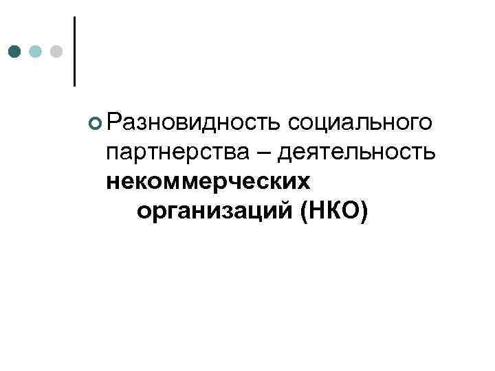 ¢ Разновидность социального  партнерства – деятельность  некоммерческих  организаций (НКО) 