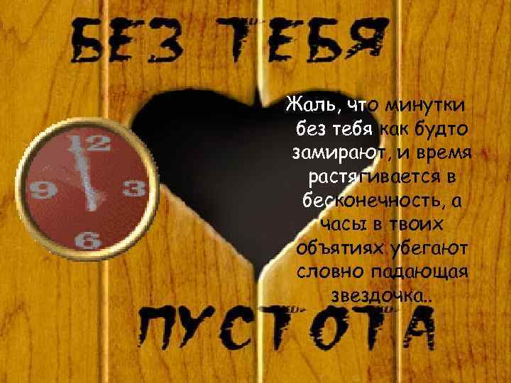 Жаль, что минутки без тебя как будто замирают, и время  растягивается в 