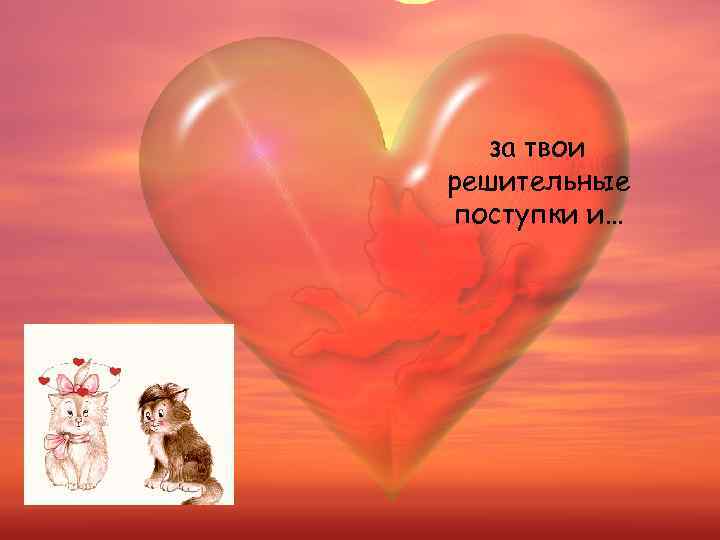   за твои решительные поступки и… 