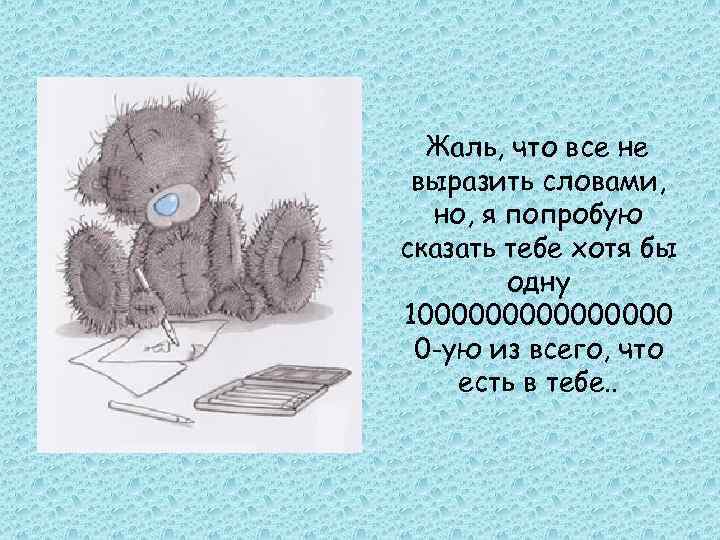  Жаль, что все не выразить словами,  но, я попробую сказать тебе хотя