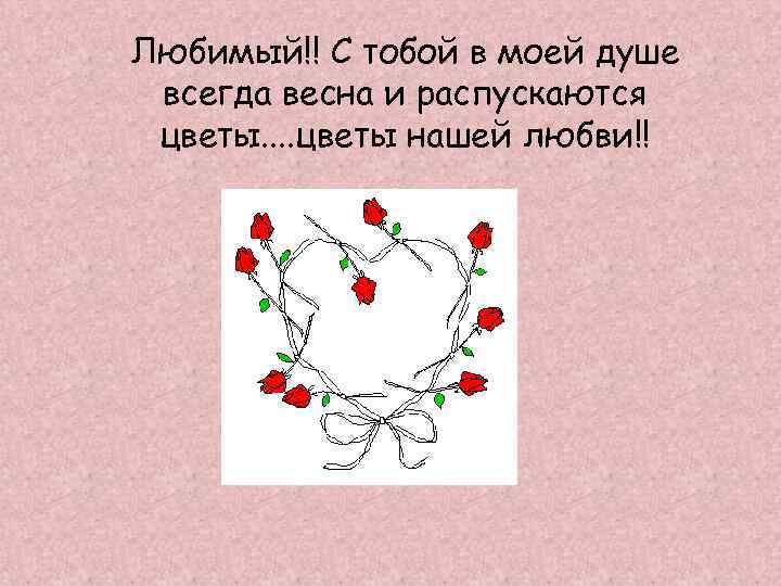 Любимый!! С тобой в моей душе всегда весна и распускаются цветы. . цветы нашей