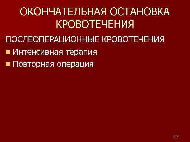ОКОНЧАТЕЛЬНАЯ ОСТАНОВКА КРОВОТЕЧЕНИЯ ПОСЛЕОПЕРАЦИОННЫЕ КРОВОТЕЧЕНИЯ n Интенсивная терапия n Повторная операция 129 
