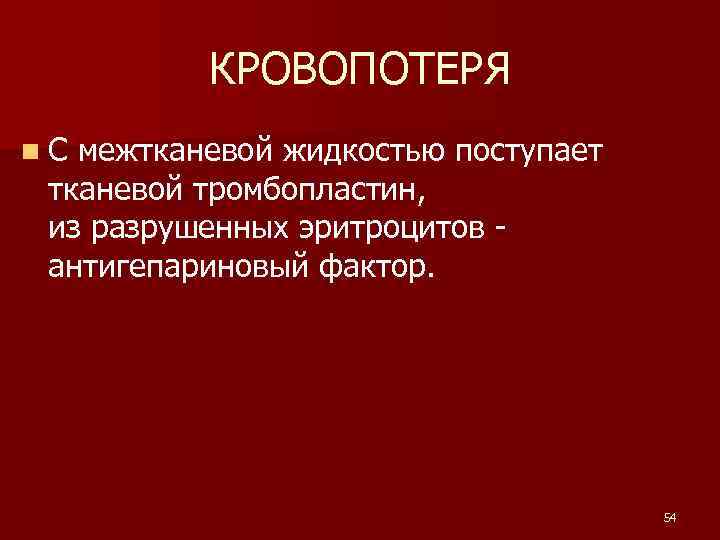 КРОВОПОТЕРЯ n. С межтканевой жидкостью поступает тканевой тромбопластин, из разрушенных эритроцитов антигепариновый фактор. 54